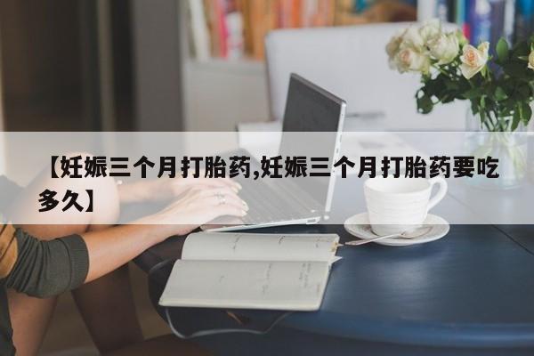 药流药购买联系【妊娠三个月打胎药,妊娠三个月打胎药要吃多久】