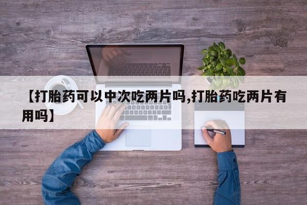 药流药购买联系【打胎药可以中次吃两片吗,打胎药吃两片有用吗】