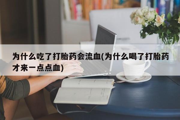 药流药购买联系为什么吃了打胎药会流血(为什么喝了打胎药才来一点点血)