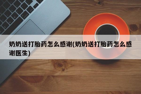 药流药购买联系奶奶送打胎药怎么感谢(奶奶送打胎药怎么感谢医生)