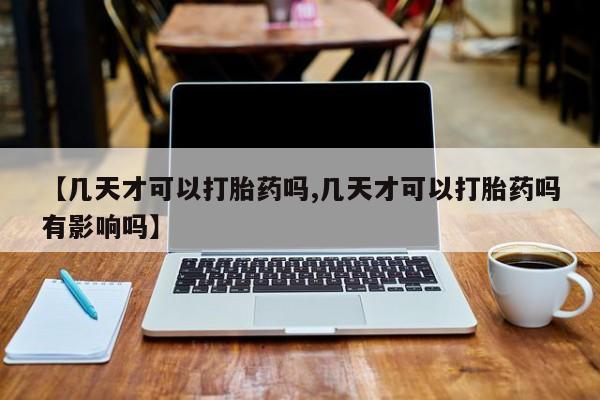 药流药购买联系【几天才可以打胎药吗,几天才可以打胎药吗有影响吗】