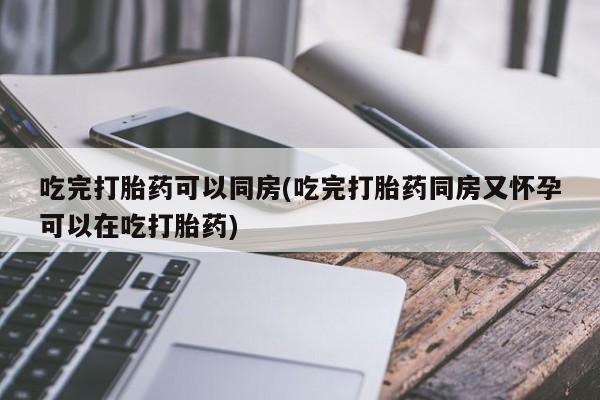 药流药购买联系吃完打胎药可以同房(吃完打胎药同房又怀孕可以在吃打胎药)