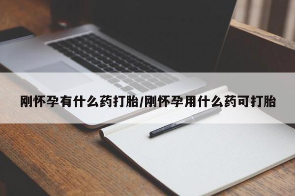 药流药购买联系刚怀孕有什么药打胎/刚怀孕用什么药可打胎