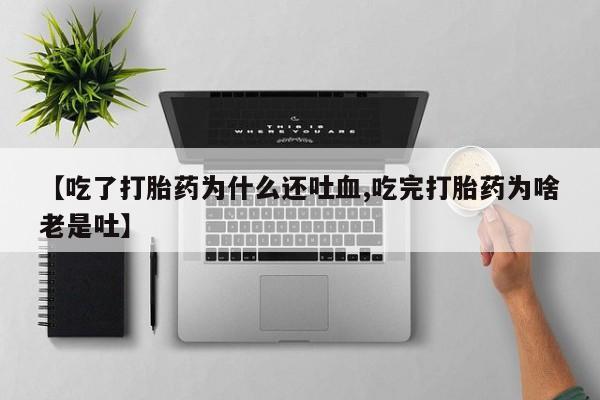 药流药购买联系【吃了打胎药为什么还吐血,吃完打胎药为啥老是吐】
