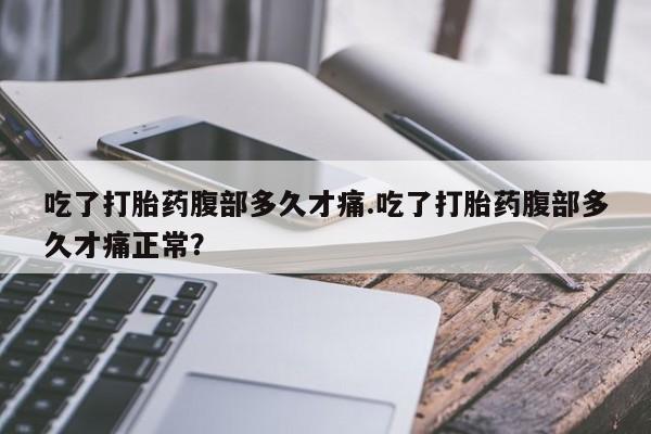 药流药购买联系吃了打胎药腹部多久才痛.吃了打胎药腹部多久才痛正常？