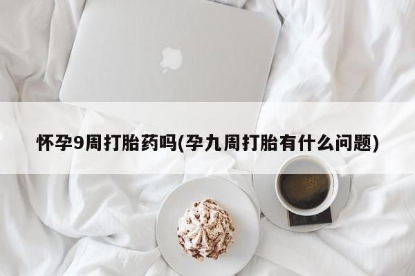 药流药购买联系怀孕9周打胎药吗(孕九周打胎有什么问题)