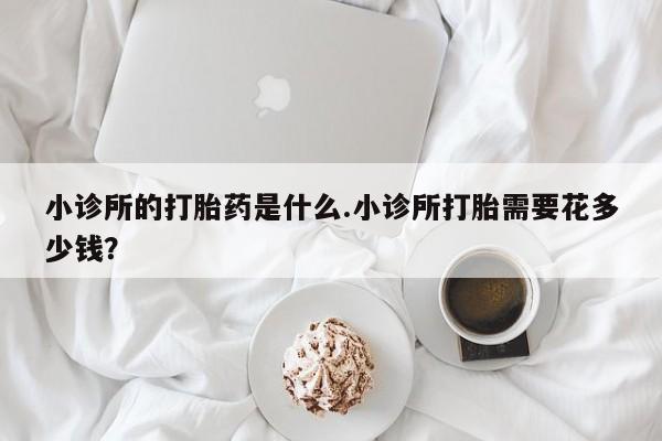 药流药购买联系小诊所的打胎药是什么.小诊所打胎需要花多少钱？