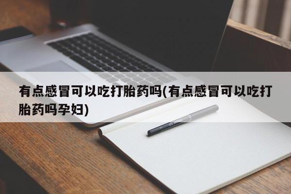 药流药购买联系有点感冒可以吃打胎药吗(有点感冒可以吃打胎药吗孕妇)