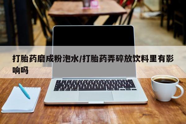药流药购买联系打胎药磨成粉泡水/打胎药弄碎放饮料里有影响吗