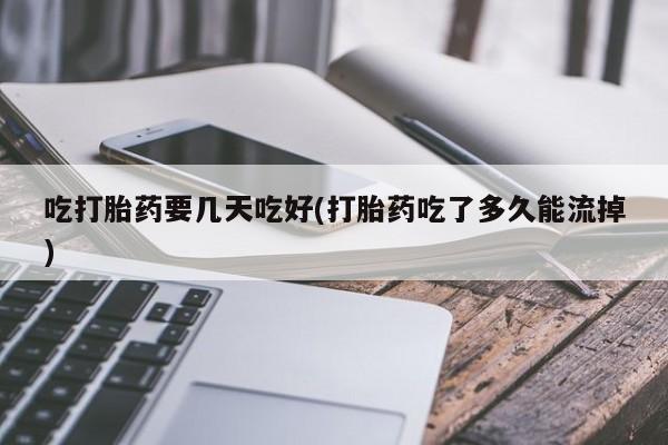 药流药购买联系吃打胎药要几天吃好(打胎药吃了多久能流掉)
