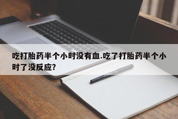 药流药购买联系吃打胎药半个小时没有血.吃了打胎药半个小时了没反应？