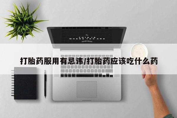 药流药购买联系打胎药服用有忌讳/打胎药应该吃什么药