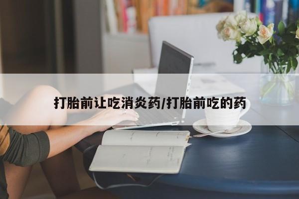 药流药购买联系打胎前让吃消炎药/打胎前吃的药