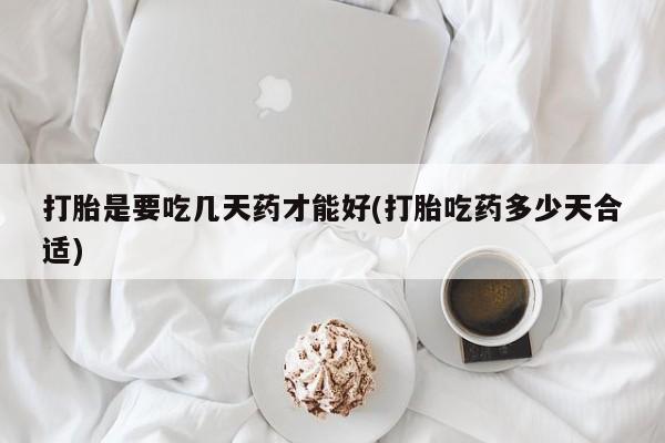 药流药购买联系打胎是要吃几天药才能好(打胎吃药多少天合适)