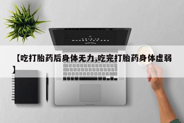 药流药购买联系【吃打胎药后身体无力,吃完打胎药身体虚弱】