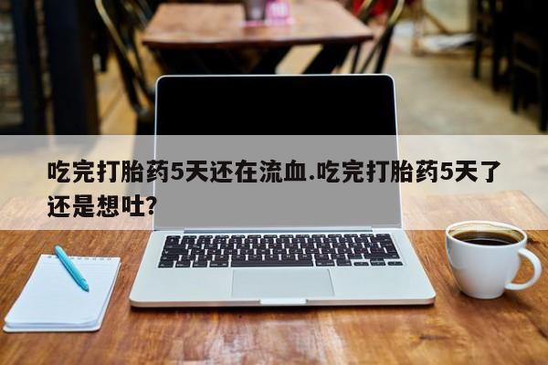 药流药购买联系吃完打胎药5天还在流血.吃完打胎药5天了还是想吐？