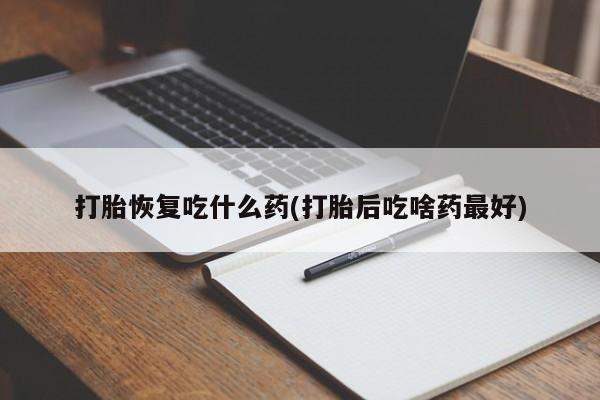 药流药购买联系打胎恢复吃什么药(打胎后吃啥药最好)