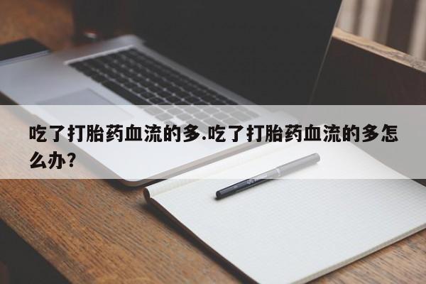 药流药购买联系吃了打胎药血流的多.吃了打胎药血流的多怎么办？