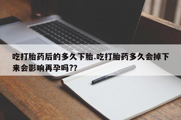 药流药购买联系吃打胎药后的多久下胎.吃打胎药多久会掉下来会影响再孕吗?？
