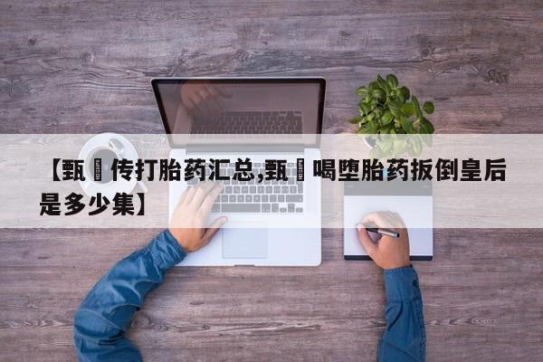 药流药购买联系【甄嬛传打胎药汇总,甄嬛喝堕胎药扳倒皇后是多少集】