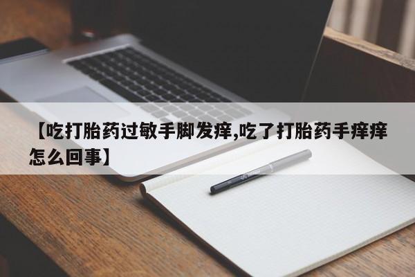 药流药购买联系【吃打胎药过敏手脚发痒,吃了打胎药手痒痒怎么回事】