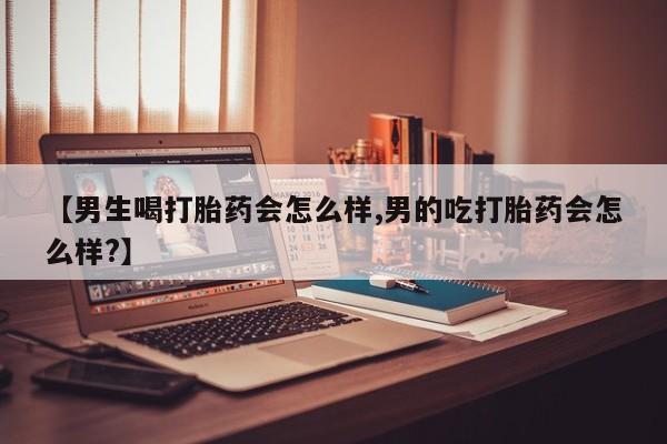 药流药购买联系【男生喝打胎药会怎么样,男的吃打胎药会怎么样?】