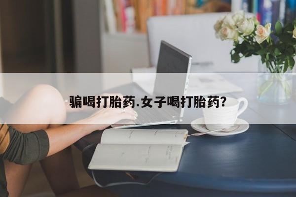 药流药购买联系骗喝打胎药.女子喝打胎药？