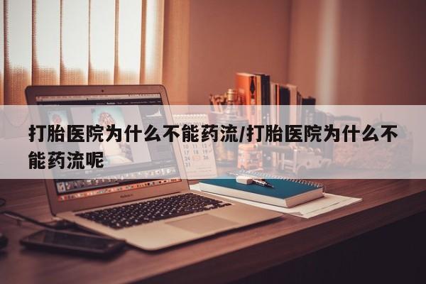 药流药购买联系打胎医院为什么不能药流/打胎医院为什么不能药流呢