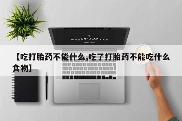 药流药购买联系【吃打胎药不能什么,吃了打胎药不能吃什么食物】