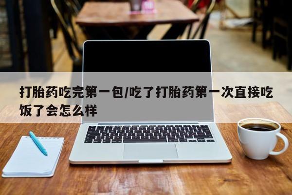 药流药购买联系打胎药吃完第一包/吃了打胎药第一次直接吃饭了会怎么样