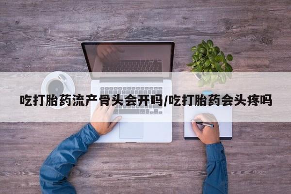 药流药购买联系吃打胎药流产骨头会开吗/吃打胎药会头疼吗