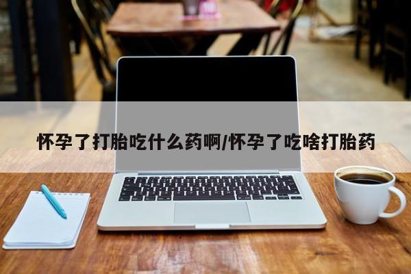 药流药购买联系怀孕了打胎吃什么药啊/怀孕了吃啥打胎药
