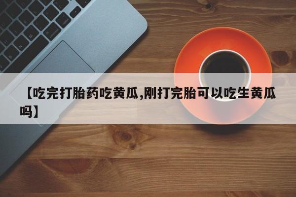 药流药购买联系【吃完打胎药吃黄瓜,刚打完胎可以吃生黄瓜吗】