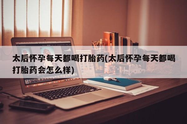 药流药购买联系太后怀孕每天都喝打胎药(太后怀孕每天都喝打胎药会怎么样)