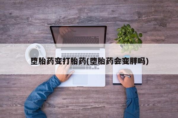 药流药购买联系堕胎药变打胎药(堕胎药会变胖吗)