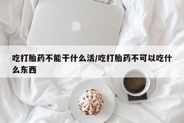 药流药购买联系吃打胎药不能干什么活/吃打胎药不可以吃什么东西