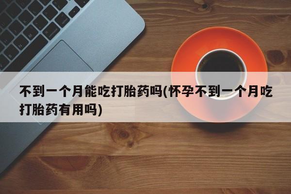 药流药购买联系不到一个月能吃打胎药吗(怀孕不到一个月吃打胎药有用吗)