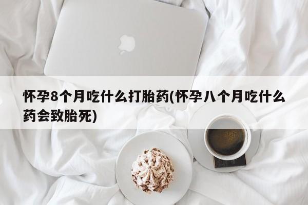 药流药购买联系怀孕8个月吃什么打胎药(怀孕八个月吃什么药会致胎死)