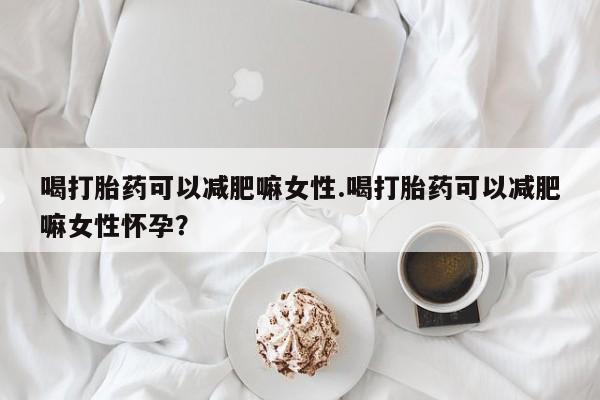 药流药购买联系喝打胎药可以减肥嘛女性.喝打胎药可以减肥嘛女性怀孕？