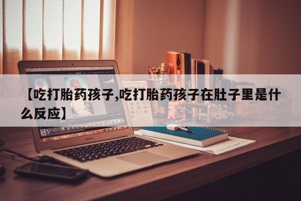 药流药购买联系【吃打胎药孩子,吃打胎药孩子在肚子里是什么反应】