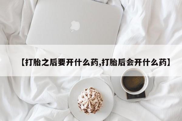 药流药购买联系【打胎之后要开什么药,打胎后会开什么药】