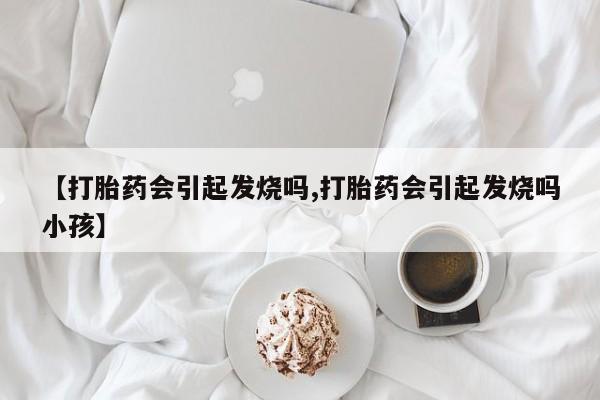 药流药购买联系【打胎药会引起发烧吗,打胎药会引起发烧吗小孩】