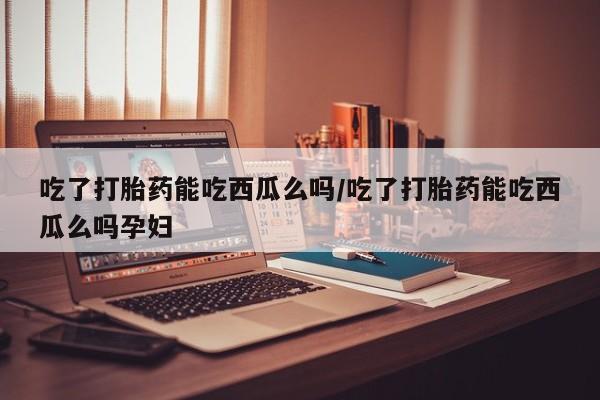 药流药购买联系吃了打胎药能吃西瓜么吗/吃了打胎药能吃西瓜么吗孕妇