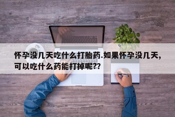 药流药购买联系怀孕没几天吃什么打胎药.如果怀孕没几天,可以吃什么药能打掉呢?？
