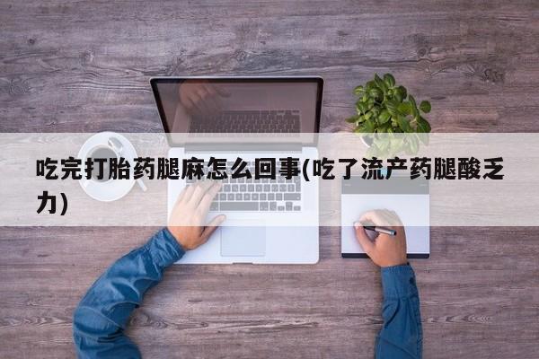 药流药购买联系吃完打胎药腿麻怎么回事(吃了流产药腿酸乏力)