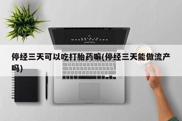 药流药购买联系停经三天可以吃打胎药嘛(停经三天能做流产吗)