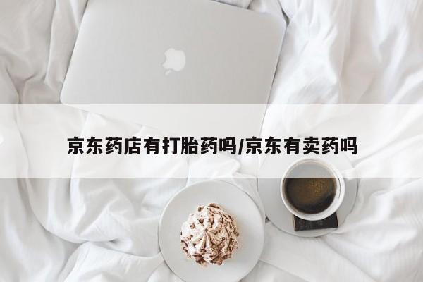 药流药购买联系京东药店有打胎药吗/京东有卖药吗