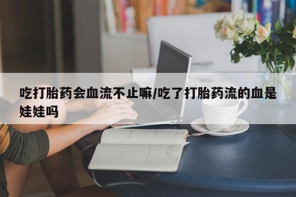 药流药购买联系吃打胎药会血流不止嘛/吃了打胎药流的血是娃娃吗