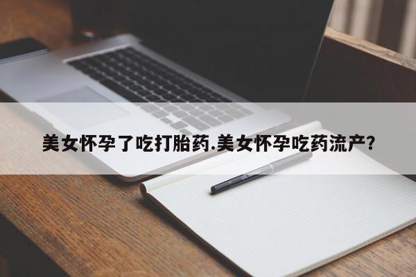 药流药购买联系美女怀孕了吃打胎药.美女怀孕吃药流产？