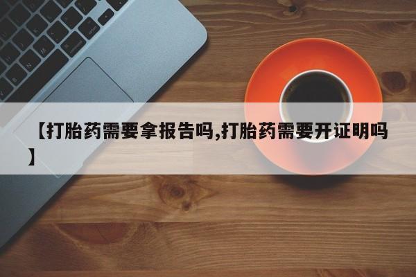 药流药购买联系【打胎药需要拿报告吗,打胎药需要开证明吗】